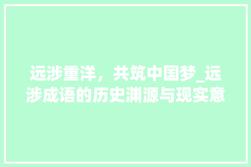 远涉重洋，共筑中国梦_远涉成语的历史渊源与现实意义