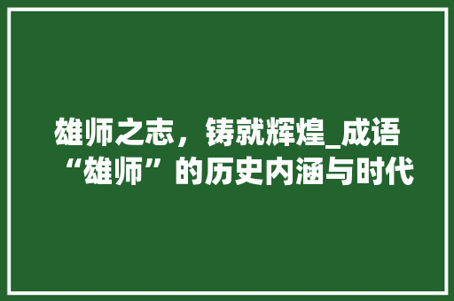 雄师之志，铸就辉煌_成语“雄师”的历史内涵与时代价值 会议纪要