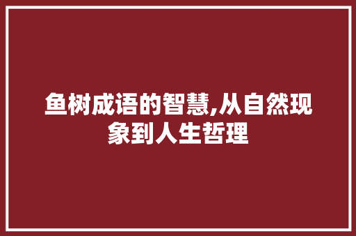 鱼树成语的智慧,从自然现象到人生哲理