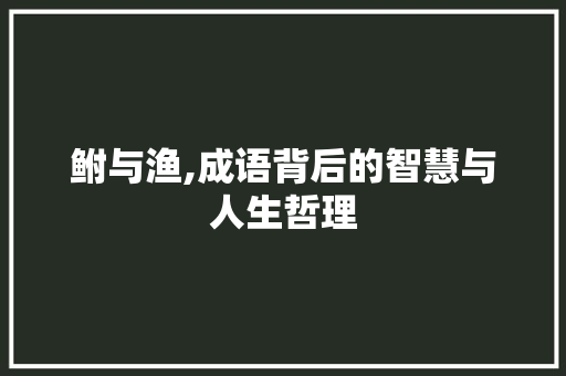 鲋与渔,成语背后的智慧与人生哲理