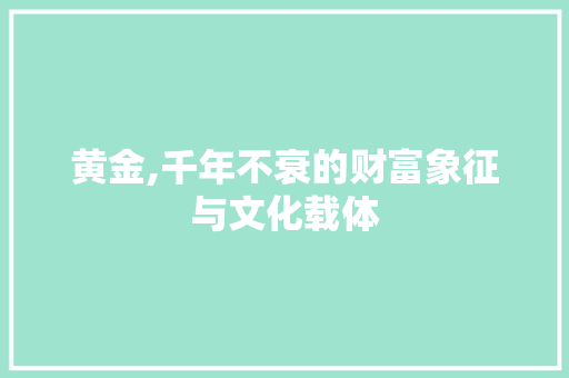 黄金,千年不衰的财富象征与文化载体