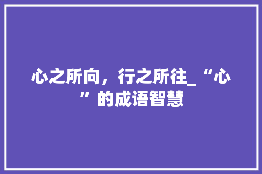 心之所向，行之所往_“心”的成语智慧 社交媒体