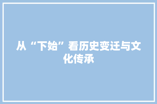 从“下始”看历史变迁与文化传承
