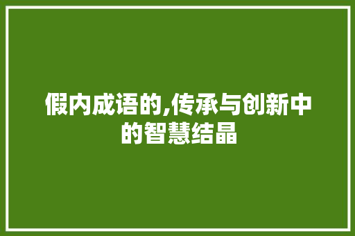 假内成语的,传承与创新中的智慧结晶