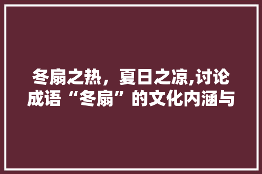 冬扇之热，夏日之凉,讨论成语“冬扇”的文化内涵与时代价值