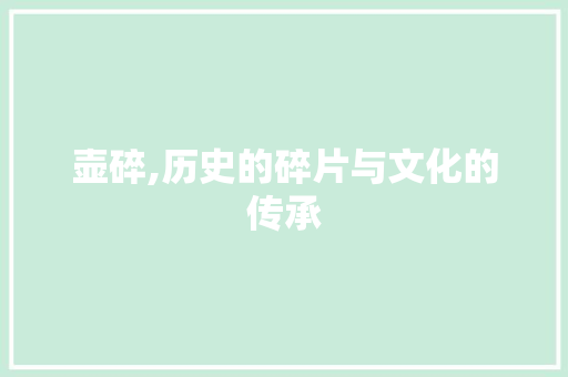 壶碎,历史的碎片与文化的传承
