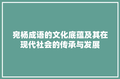 宛杨成语的文化底蕴及其在现代社会的传承与发展