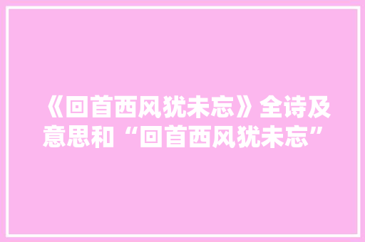《回首西风犹未忘》全诗及意思和“回首西风犹未忘”的拼音注释