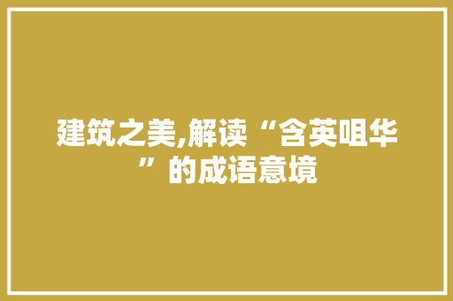 建筑之美,解读“含英咀华”的成语意境