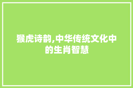 猴虎诗韵,中华传统文化中的生肖智慧