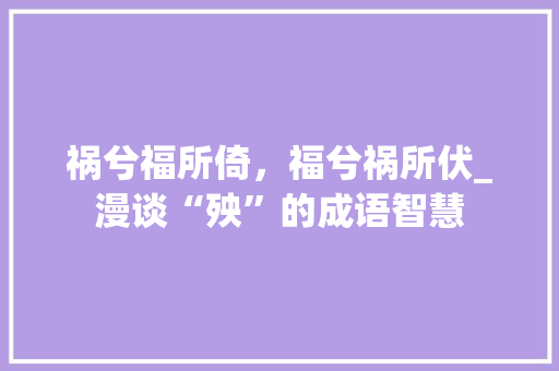 祸兮福所倚，福兮祸所伏_漫谈“殃”的成语智慧