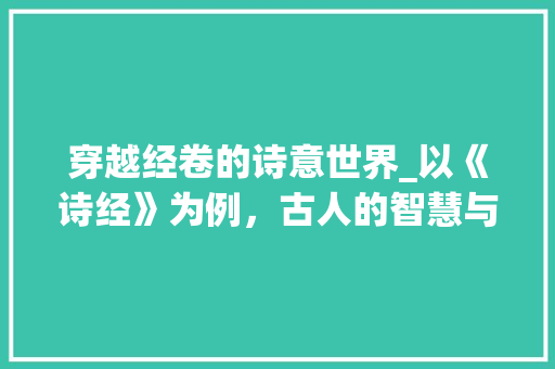 穿越经卷的诗意世界_以《诗经》为例，古人的智慧与情感