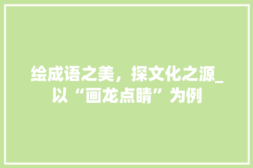 绘成语之美，探文化之源_以“画龙点睛”为例