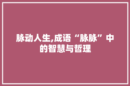 脉动人生,成语“脉脉”中的智慧与哲理