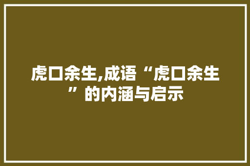 虎口余生,成语“虎口余生”的内涵与启示