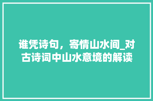 谁凭诗句，寄情山水间_对古诗词中山水意境的解读