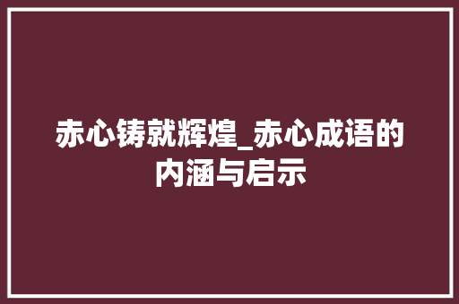 赤心铸就辉煌_赤心成语的内涵与启示
