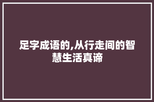 足字成语的,从行走间的智慧生活真谛