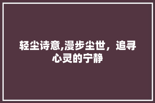 轻尘诗意,漫步尘世，追寻心灵的宁静