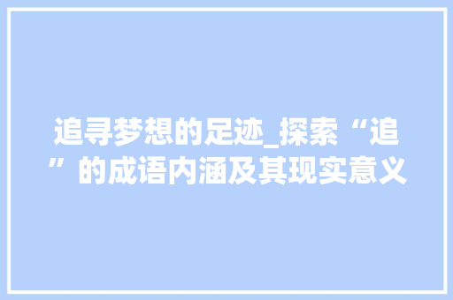 追寻梦想的足迹_探索“追”的成语内涵及其现实意义