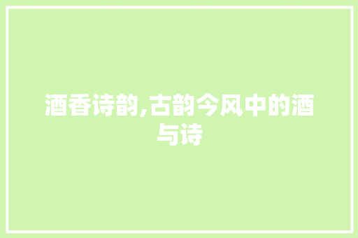 酒香诗韵,古韵今风中的酒与诗