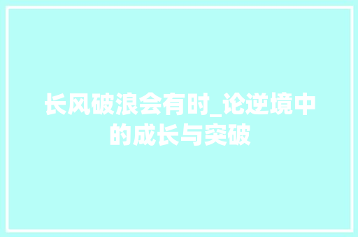 长风破浪会有时_论逆境中的成长与突破