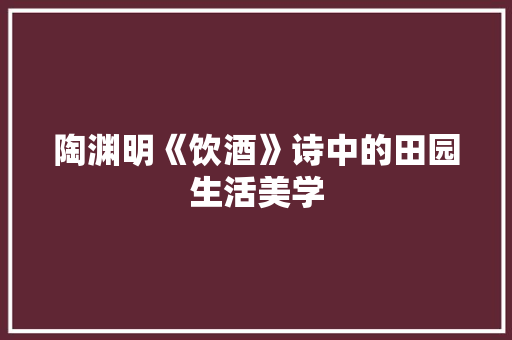 陶渊明《饮酒》诗中的田园生活美学