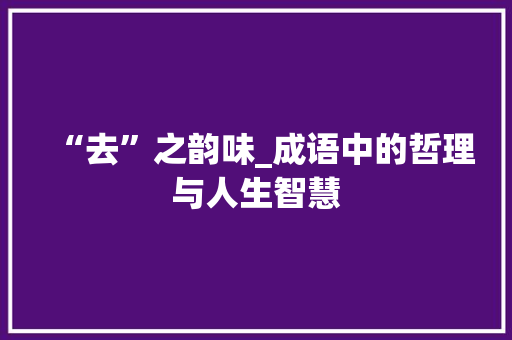 “去”之韵味_成语中的哲理与人生智慧