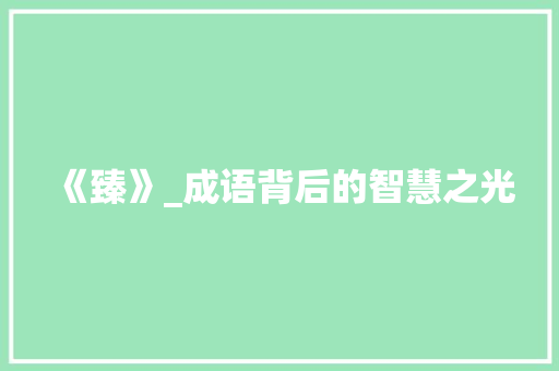 《臻》_成语背后的智慧之光