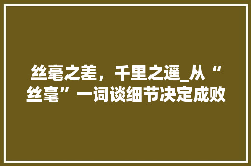 丝毫之差，千里之遥_从“丝毫”一词谈细节决定成败