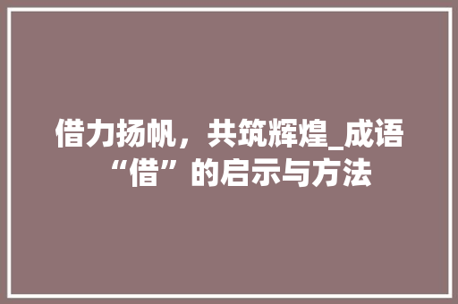 借力扬帆，共筑辉煌_成语“借”的启示与方法