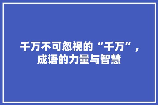 千万不可忽视的“千万”,成语的力量与智慧