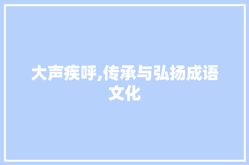 大声疾呼,传承与弘扬成语文化