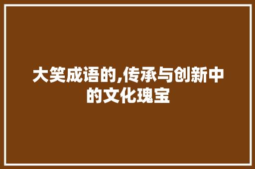 大笑成语的,传承与创新中的文化瑰宝