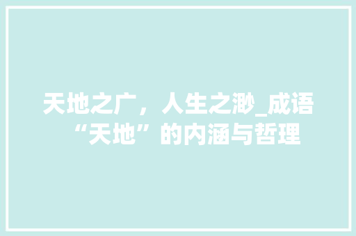 天地之广，人生之渺_成语“天地”的内涵与哲理