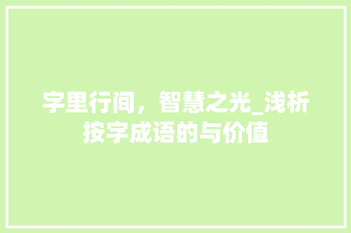 字里行间，智慧之光_浅析按字成语的与价值 会议纪要