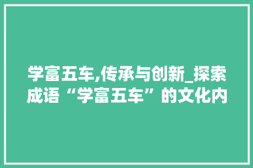 学富五车,传承与创新_探索成语“学富五车”的文化内涵与时代价值