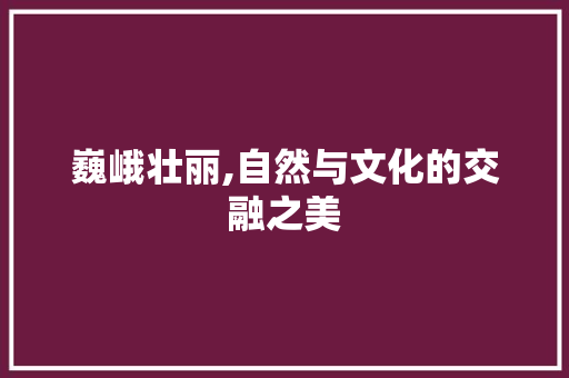 巍峨壮丽,自然与文化的交融之美