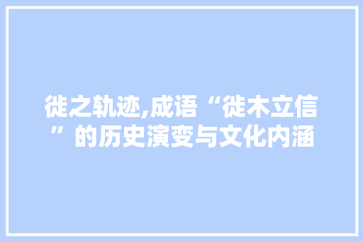 徙之轨迹,成语“徙木立信”的历史演变与文化内涵