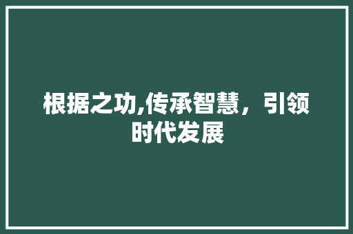 根据之功,传承智慧，引领时代发展