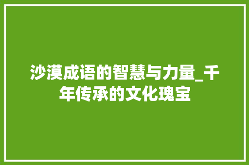 沙漠成语的智慧与力量_千年传承的文化瑰宝