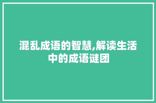 混乱成语的智慧,解读生活中的成语谜团