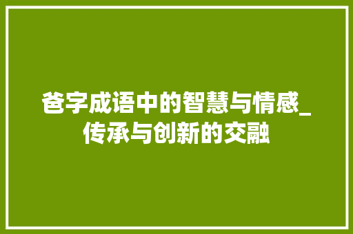 爸字成语中的智慧与情感_传承与创新的交融