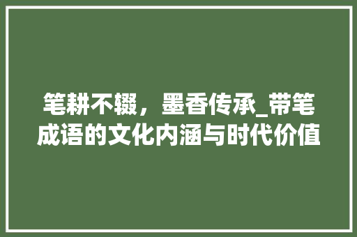 笔耕不辍，墨香传承_带笔成语的文化内涵与时代价值 诗词体裁