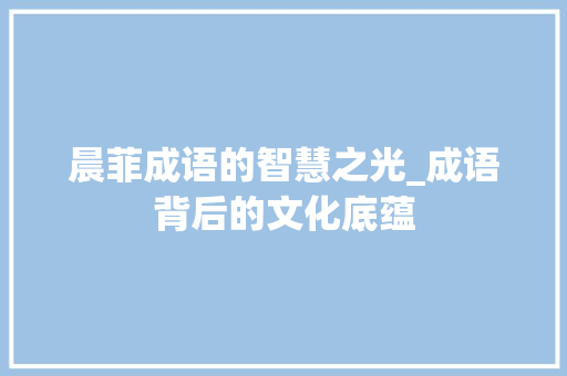 晨菲成语的智慧之光_成语背后的文化底蕴