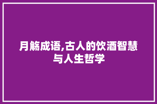 月觞成语,古人的饮酒智慧与人生哲学