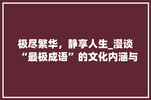极尽繁华，静享人生_漫谈“最极成语”的文化内涵与人生哲理
