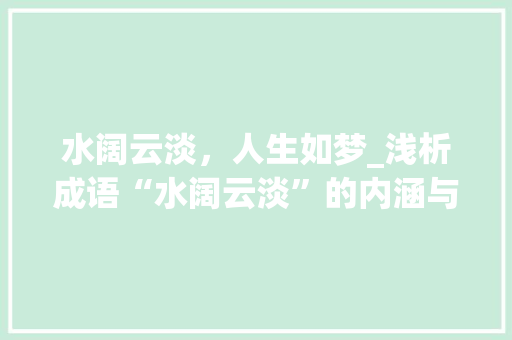 水阔云淡，人生如梦_浅析成语“水阔云淡”的内涵与启示