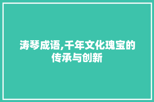 涛琴成语,千年文化瑰宝的传承与创新