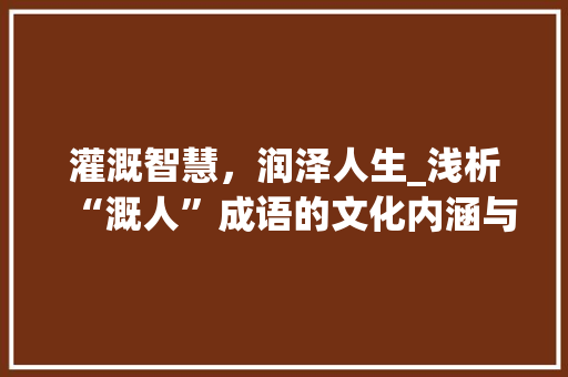 灌溉智慧，润泽人生_浅析“溉人”成语的文化内涵与时代价值